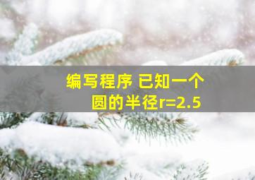 编写程序 已知一个圆的半径r=2.5